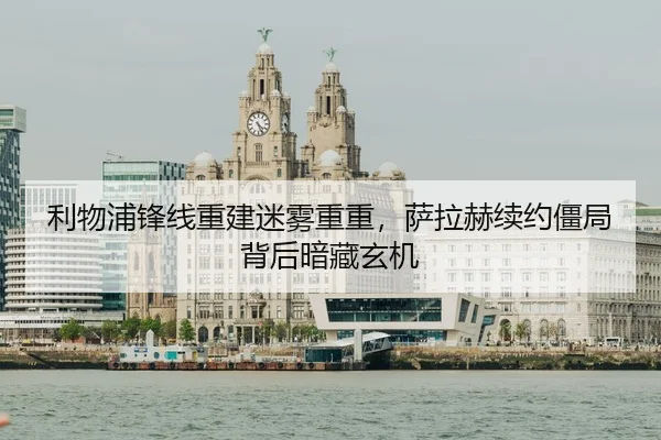 利物浦锋线重建迷雾重重，萨拉赫续约僵局背后暗藏玄机