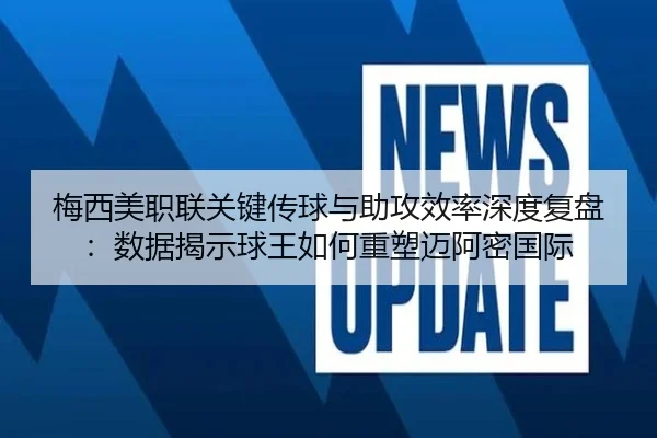 梅西美职联关键传球与助攻效率深度复盘：数据揭示球王如何重塑迈阿密国际