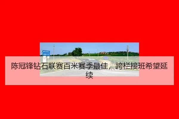 陈冠锋钻石联赛百米赛季最佳，跨栏接班希望延续