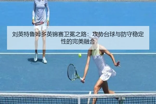 刘英特鲁姆多英锦赛卫冕之路：攻势台球与防守稳定性的完美融合