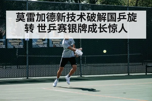 莫雷加德新技术破解国乒旋转 世乒赛银牌成长惊人