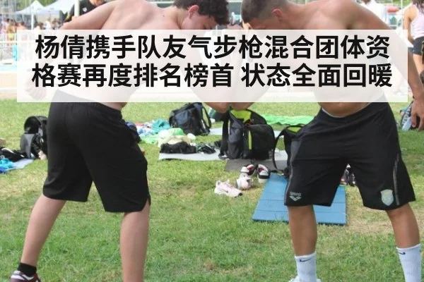 杨倩携手队友气步枪混合团体资格赛再度排名榜首 状态全面回暖