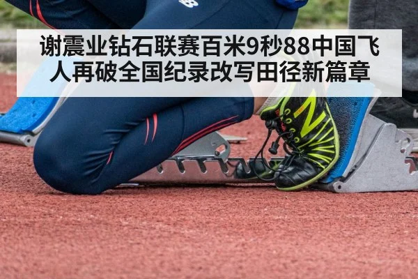 谢震业钻石联赛百米9秒88中国飞人再破全国纪录改写田径新篇章