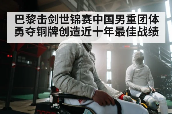 巴黎击剑世锦赛中国男重团体勇夺铜牌创造近十年最佳战绩