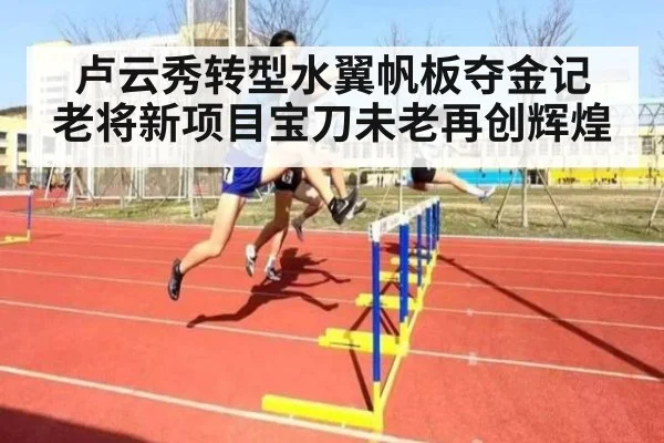 卢云秀转型水翼帆板夺金记 老将新项目宝刀未老再创辉煌