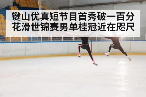 键山优真短节目首秀破一百分花滑世锦赛男单桂冠近在咫尺