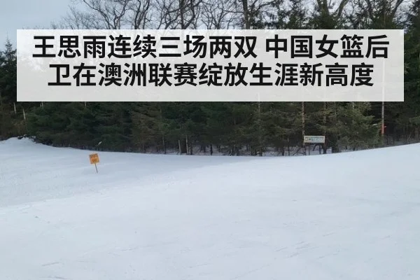 王思雨连续三场两双 中国女篮后卫在澳洲联赛绽放生涯新高度