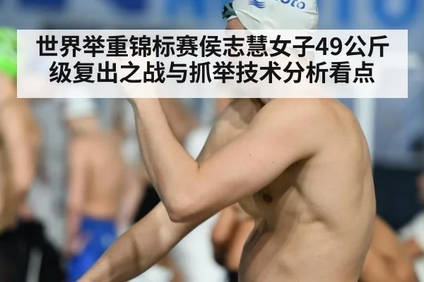 世界举重锦标赛侯志慧女子49公斤级复出之战与抓举技术分析看点